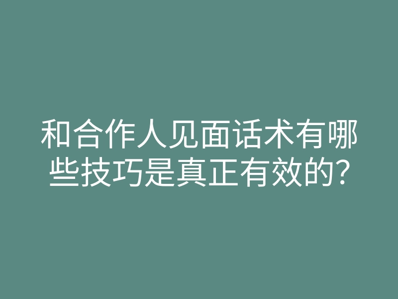和合作人见面话术有哪些技巧是真正有效的?