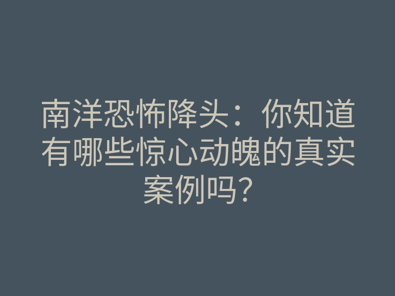 南洋恐怖降头:你知道有哪些惊心动魄的真实案例吗?