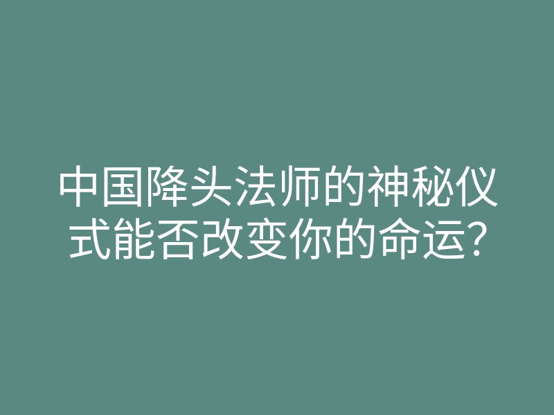 中国降头法师的神秘仪式能否改变你的命运?