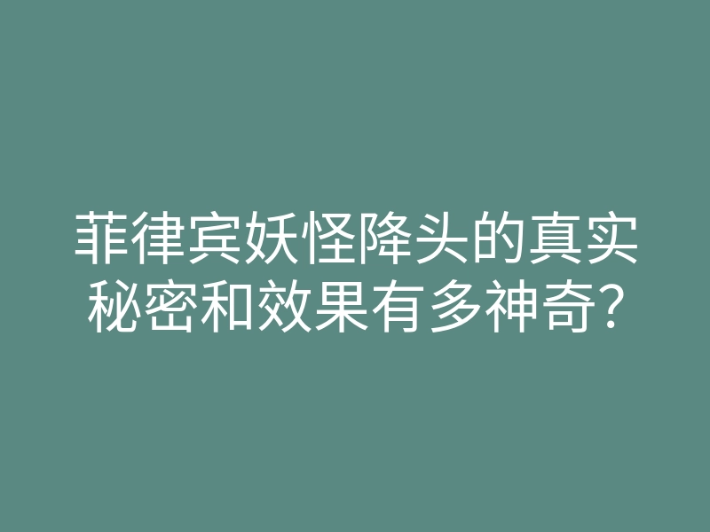 菲律宾妖怪降头的真实秘密和效果有多神奇?