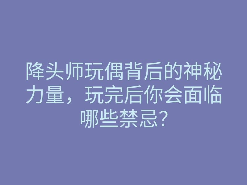 降头师玩偶背后的神秘力量,玩完后你会面临哪些禁忌?