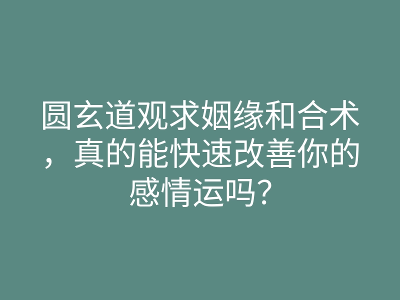 圆玄道观求姻缘和合术,真的能快速改善你的感情运吗?