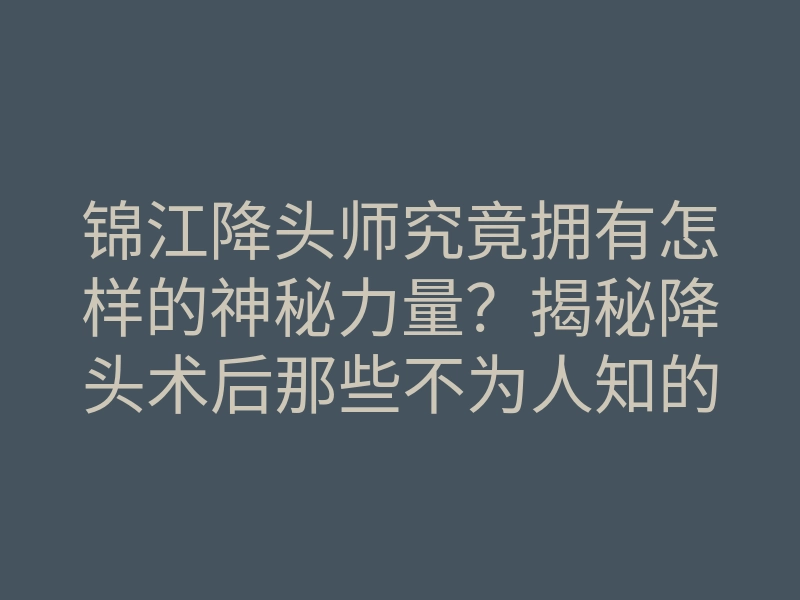 锦江降头师究竟拥有怎样的神秘力量?揭秘降头术后那些不为人知的故事!