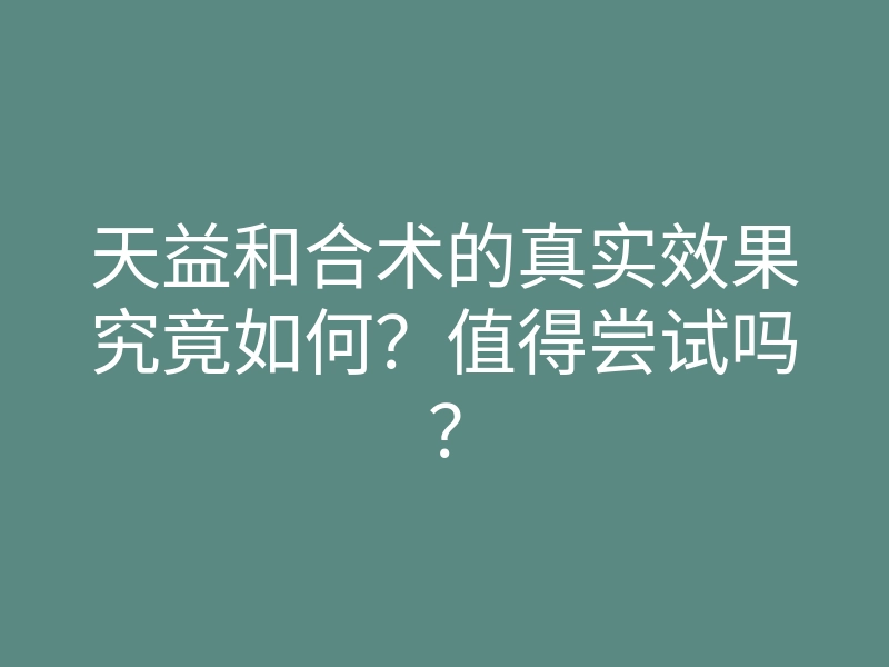 天益和合术的真实效果究竟如何?值得尝试吗?