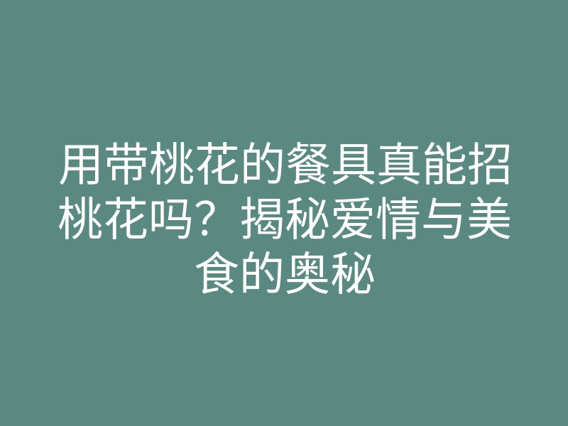 用带桃花的餐具真能招桃花吗?揭秘爱情与美食的奥秘