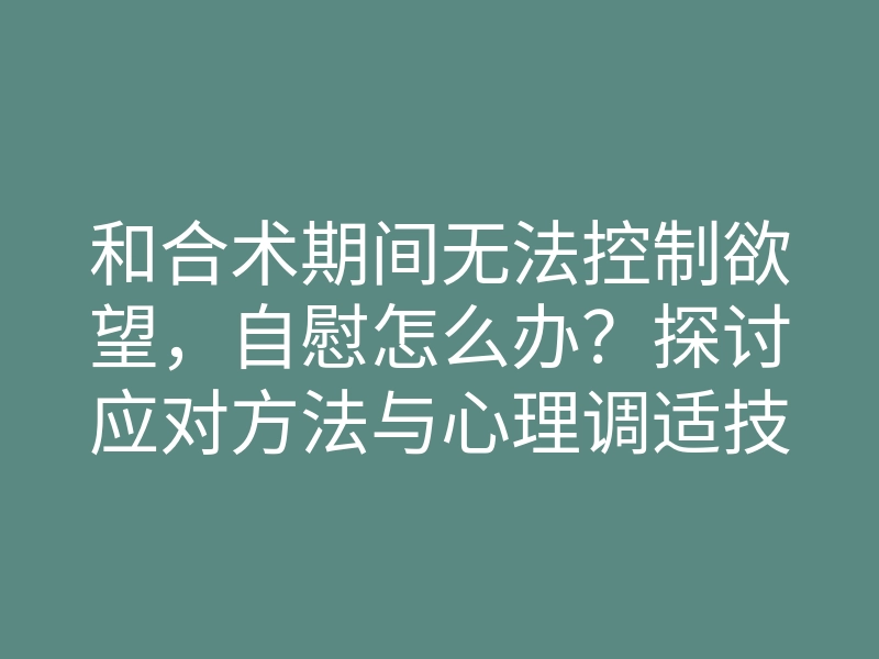 和合术期间无法控制欲望,自慰怎么办?探讨应对方法与心理调适技巧