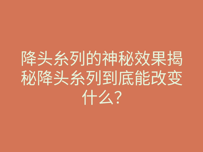 降头糸列的神秘效果揭秘降头糸列到底能改变什么?