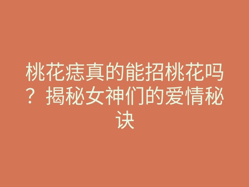 桃花痣真的能招桃花吗？揭秘女神们的爱情秘诀