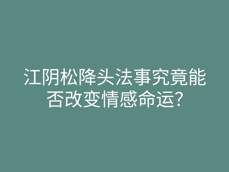 江阴松降头法事究竟能否改变情感命运?