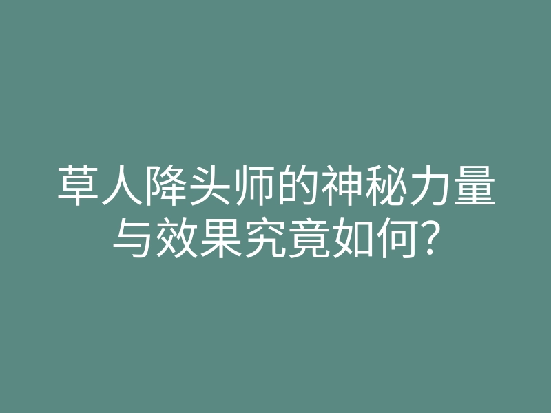草人降头师的神秘力量与效果究竟如何?