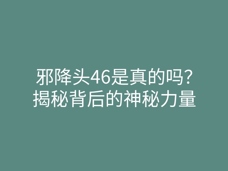 邪降头46是真的吗?揭秘背后的神秘力量