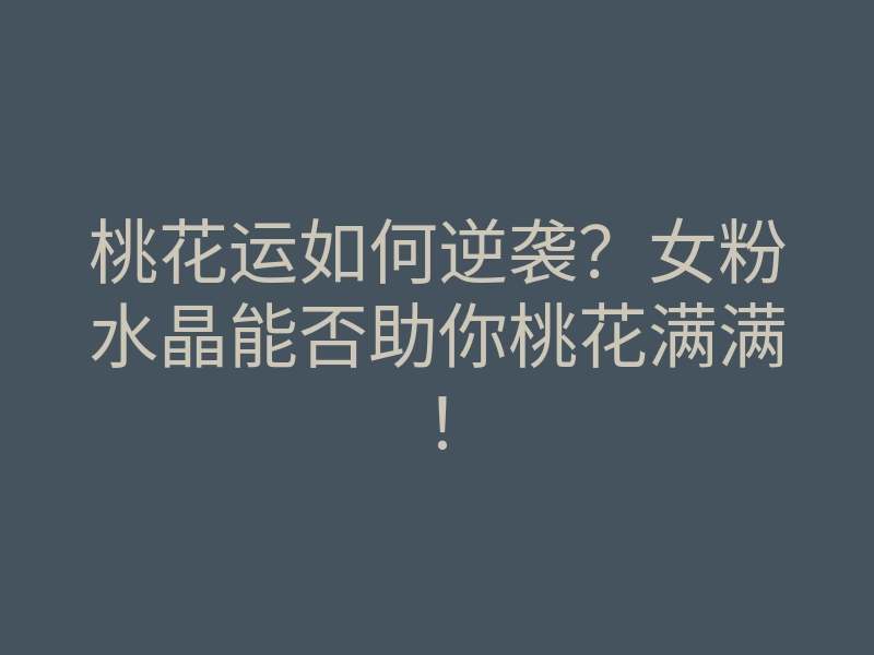 桃花运如何逆袭？女粉水晶能否助你桃花满满！