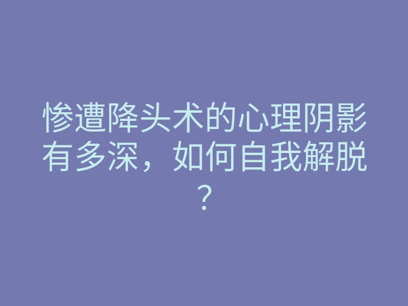 惨遭降头术的心理阴影有多深,如何自我解脱?