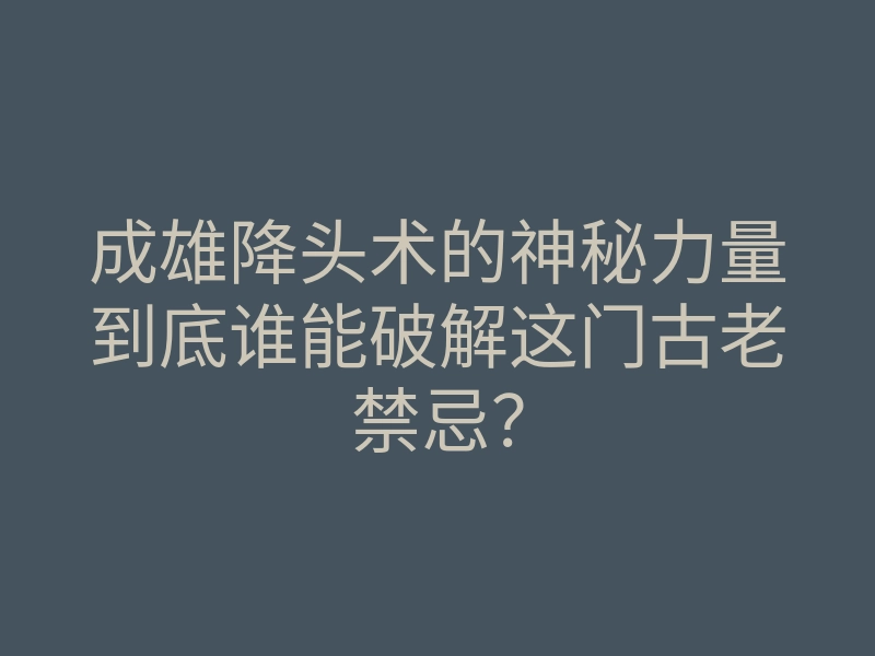 成雄降头术的神秘力量到底谁能破解这门古老禁忌?