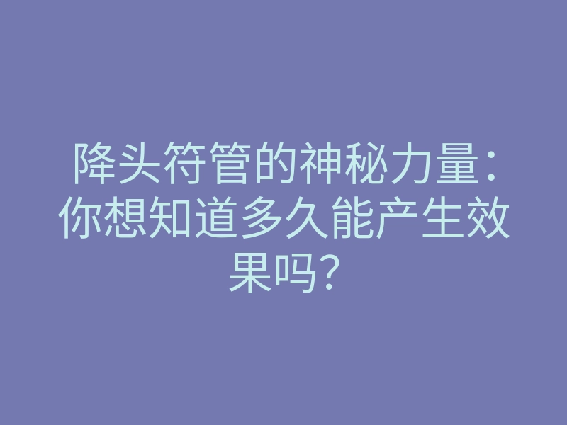 降头符管的神秘力量:你想知道多久能产生效果吗?