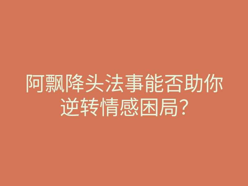 阿飘降头法事能否助你逆转情感困局?