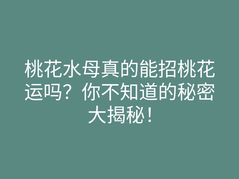 桃花水母真的能招桃花运吗?你不知道的秘密大揭秘!