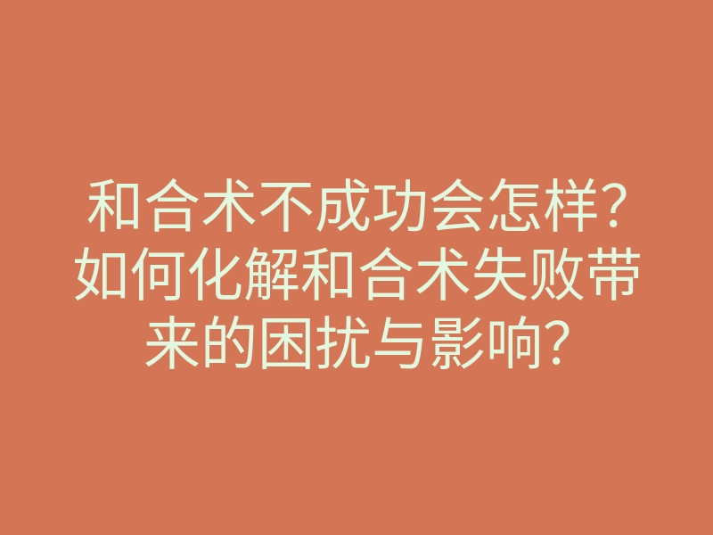 和合术不成功会怎样?如何化解和合术失败带来的困扰与影响?