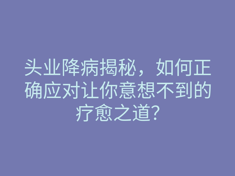 头业降病揭秘,如何正确应对让你意想不到的疗愈之道?