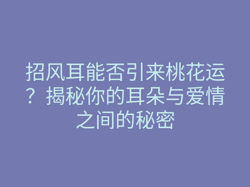 招风耳能否引来桃花运?揭秘你的耳朵与爱情之间的秘密