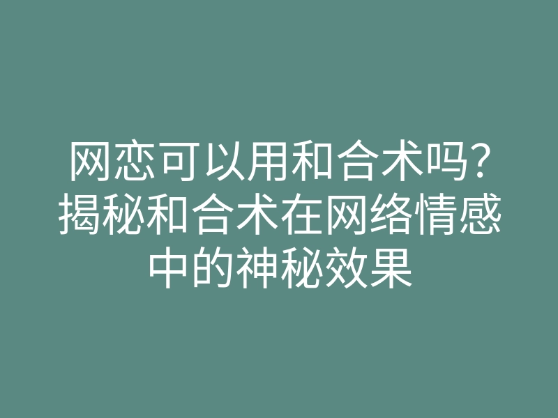 网恋可以用和合术吗？揭秘和合术在网络情感中的神秘效果