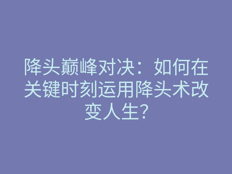 降头巅峰对决:如何在关键时刻运用降头术改变人生?