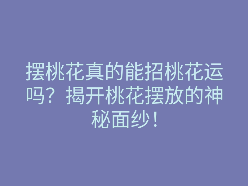 摆桃花真的能招桃花运吗？揭开桃花摆放的神秘面纱！