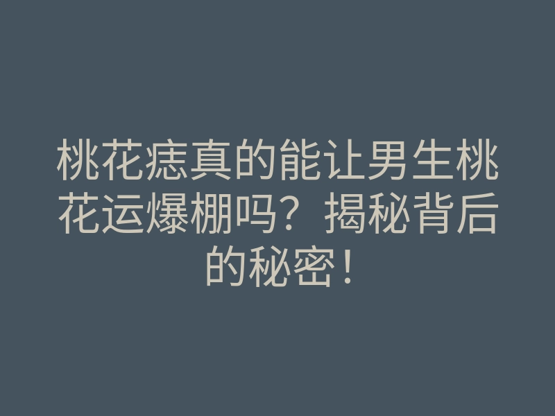 桃花痣真的能让男生桃花运爆棚吗?揭秘背后的秘密!