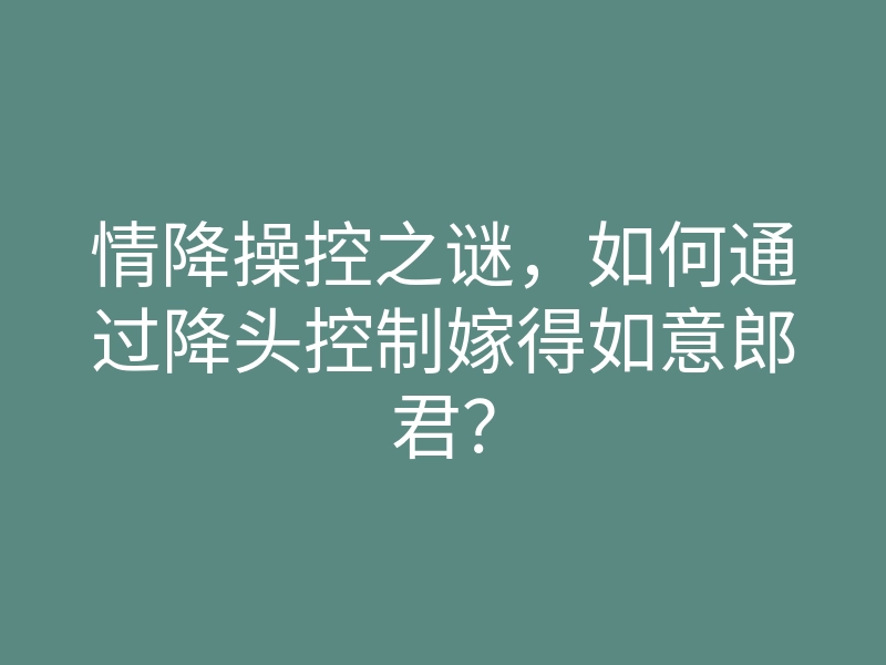 情降操控之谜,如何通过降头控制嫁得如意郎君?