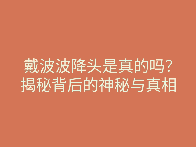 戴波波降头是真的吗?揭秘背后的神秘与真相
