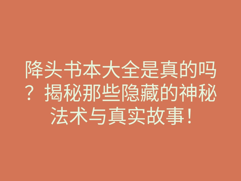 降头书本大全是真的吗?揭秘那些隐藏的神秘法术与真实故事!