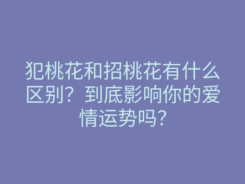 犯桃花和招桃花有什么区别?到底影响你的爱情运势吗?