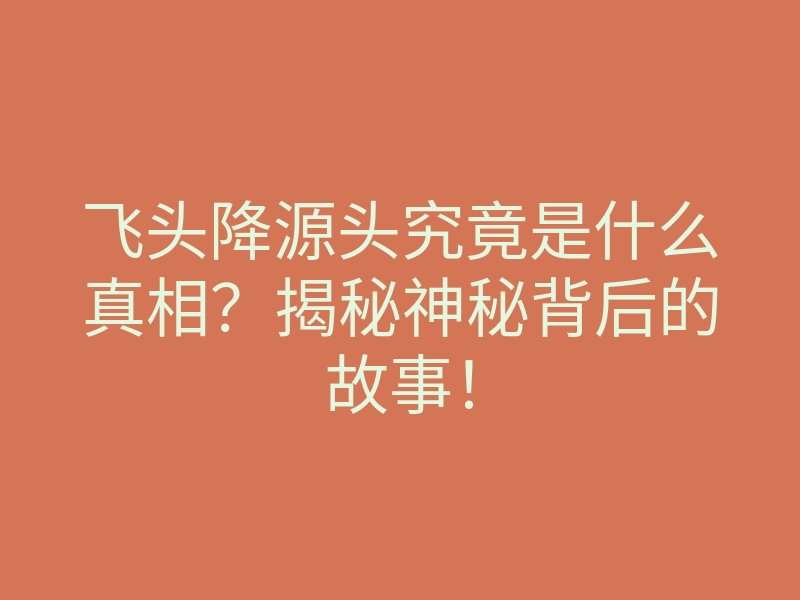 飞头降源头究竟是什么真相?揭秘神秘背后的故事!