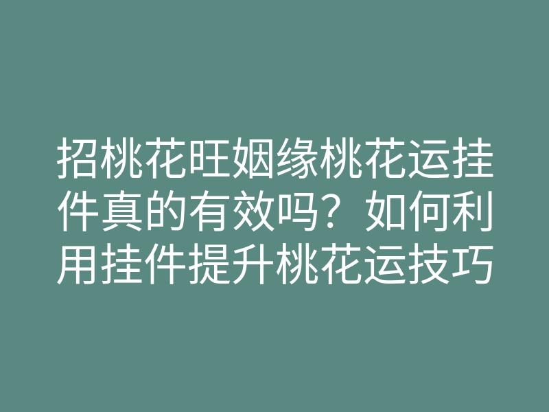 招桃花旺姻缘桃花运挂件真的有效吗?如何利用挂件提升桃花运技巧解析