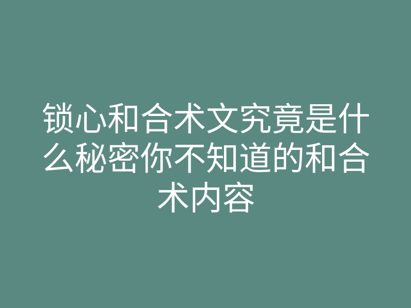 锁心和合术文究竟是什么秘密你不知道的和合术内容