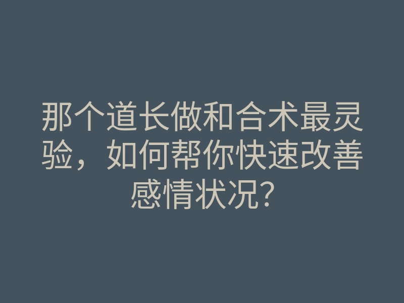 那个道长做和合术最灵验,如何帮你快速改善感情状况?