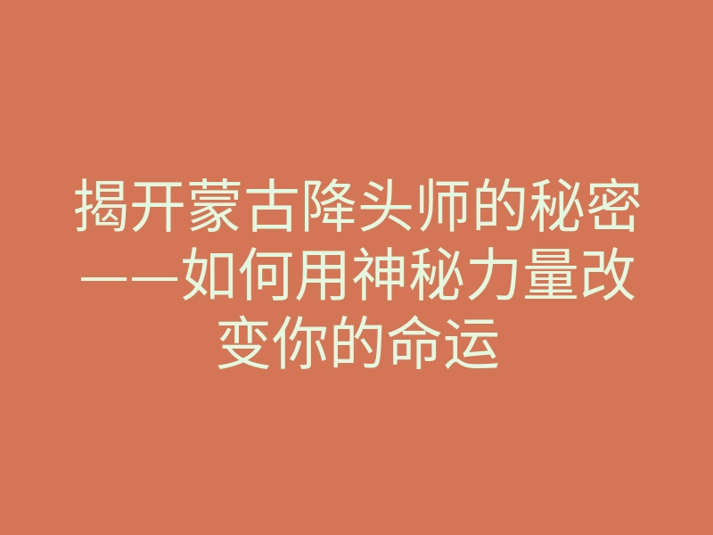 揭开蒙古降头师的秘密——如何用神秘力量改变你的命运