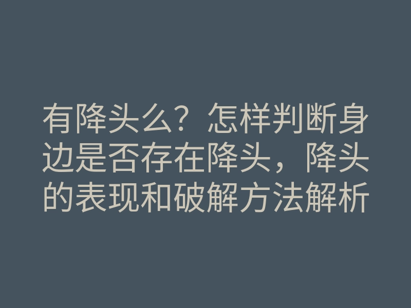 有降头么?怎样判断身边是否存在降头,降头的表现和破解方法解析