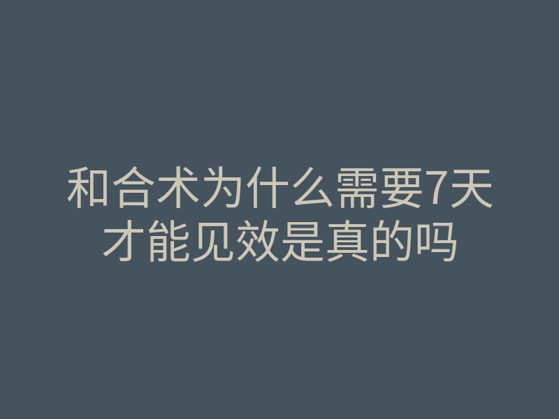和合术为什么需要7天才能见效是真的吗