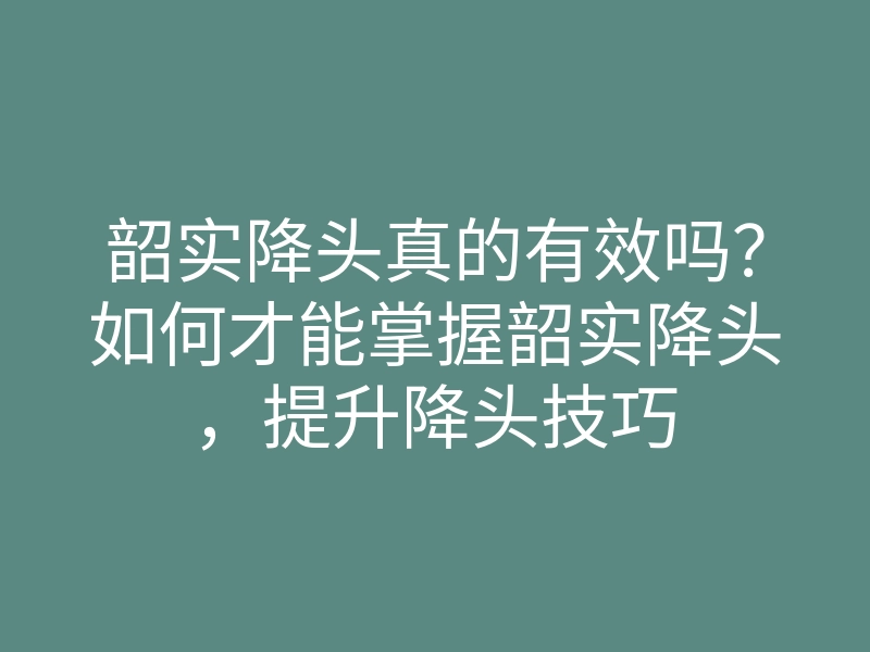 韶实降头真的有效吗?如何才能掌握韶实降头,提升降头技巧