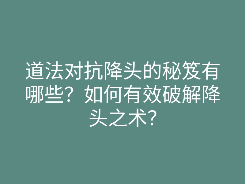道法对抗降头的秘笈有哪些?如何有效破解降头之术?