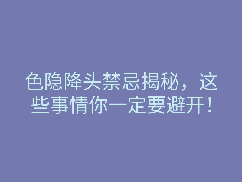 色隐降头禁忌揭秘,这些事情你一定要避开!