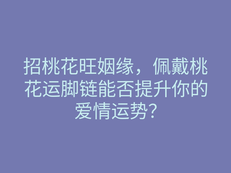 招桃花旺姻缘,佩戴桃花运脚链能否提升你的爱情运势?