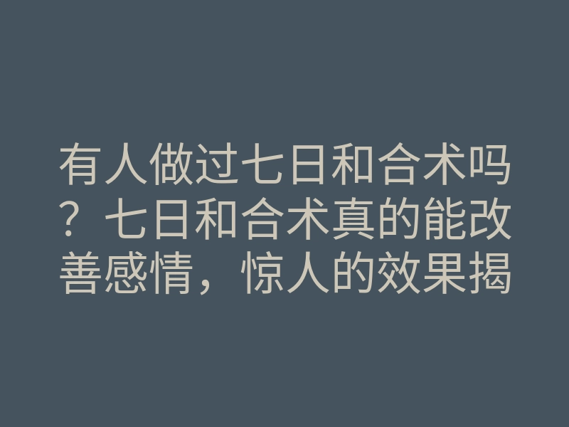 有人做过七日和合术吗?七日和合术真的能改善感情,惊人的效果揭秘