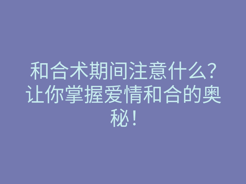 和合术期间注意什么?让你掌握爱情和合的奥秘!