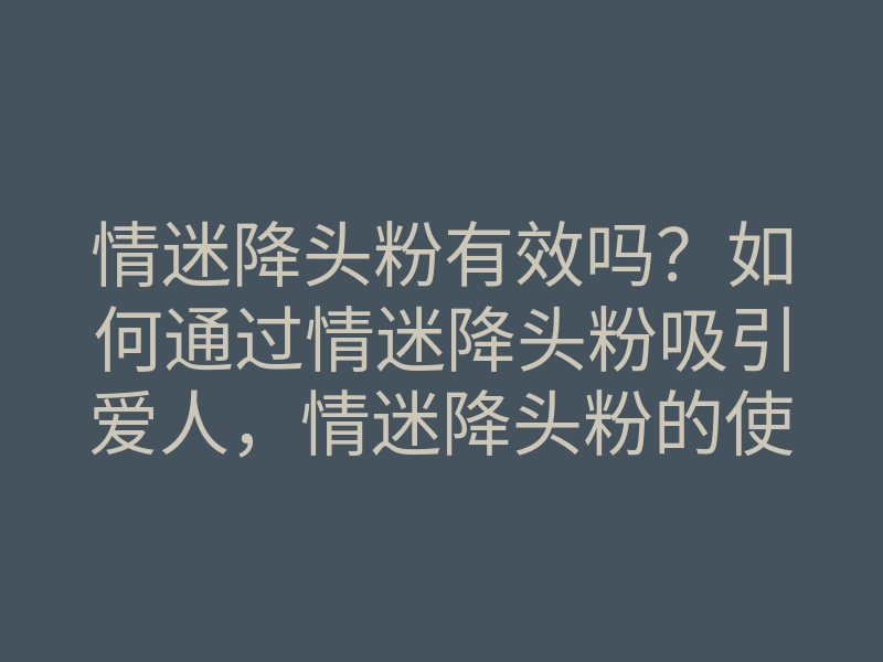 情迷降头粉有效吗？如何通过情迷降头粉吸引爱人，情迷降头粉的使用方法
