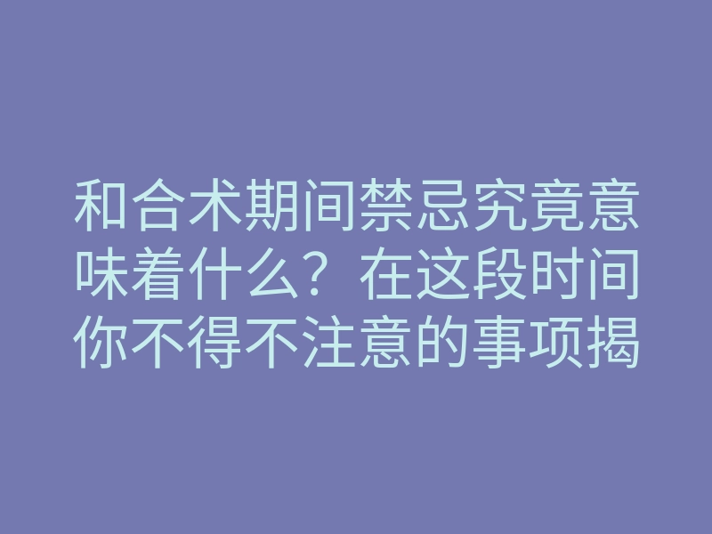 和合术期间禁忌究竟意味着什么?在这段时间你不得不注意的事项揭秘