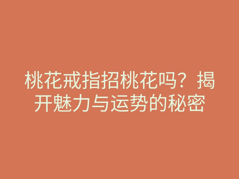 桃花戒指招桃花吗?揭开魅力与运势的秘密