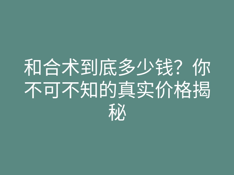 和合术到底多少钱？你不可不知的真实价格揭秘