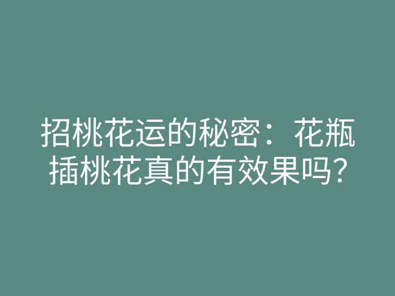 招桃花运的秘密:花瓶插桃花真的有效果吗?